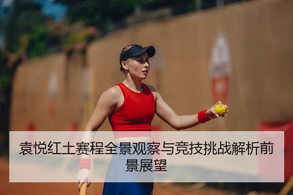 袁悦红土赛程全景观察与竞技挑战解析前景展望